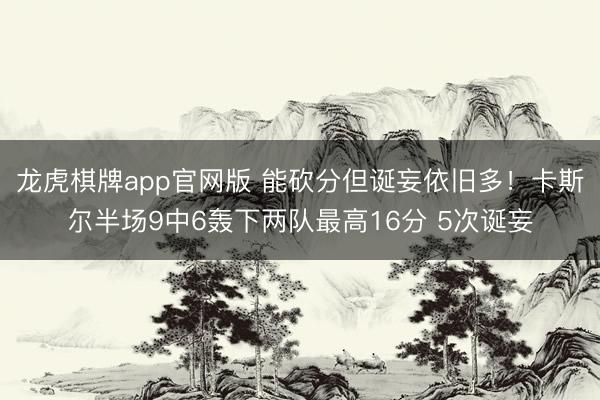 龙虎棋牌app官网版 能砍分但诞妄依旧多!卡斯尔半场9中6轰下两队最高16分 5次诞妄