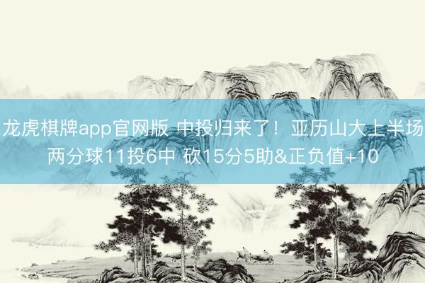 龙虎棋牌app官网版 中投归来了！亚历山大上半场两分球11投6中 砍15分5助&正负值+10