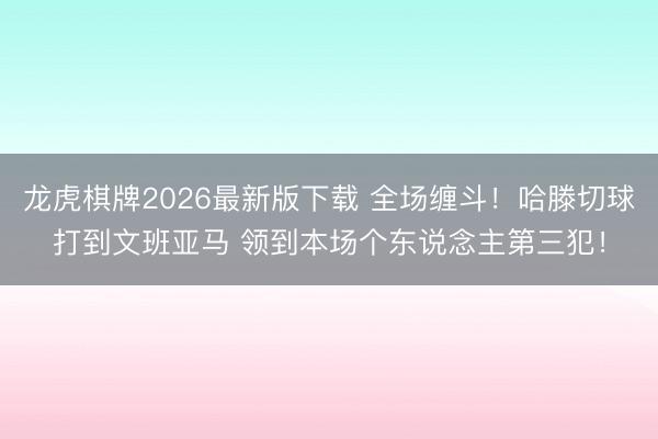 龙虎棋牌2026最新版下载 全场缠斗！哈滕切球打到文班亚马 领到本场个东说念主第三犯！