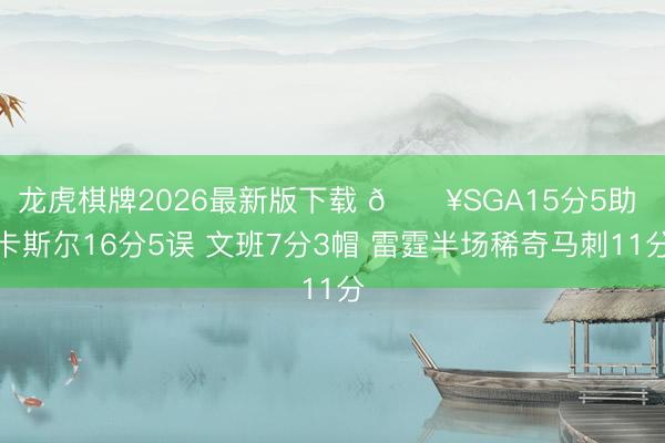 龙虎棋牌2026最新版下载 🔥SGA15分5助 卡斯尔16分5误 文班7分3帽 雷霆半场稀奇马刺11分