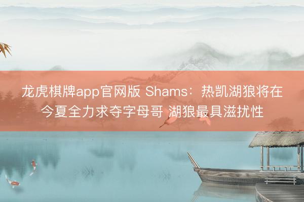 龙虎棋牌app官网版 Shams:热凯湖狼将在今夏全力求夺字母哥 湖狼最具滋扰性