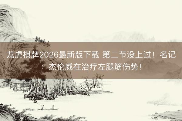 龙虎棋牌2026最新版下载 第二节没上过！名记：杰伦威在治疗左腿筋伤势！