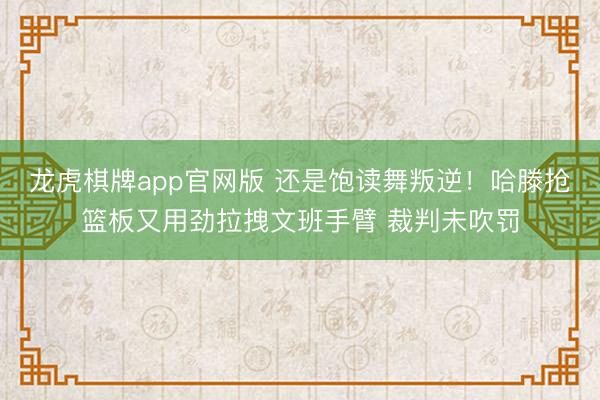 龙虎棋牌app官网版 还是饱读舞叛逆！哈滕抢篮板又用劲拉拽文班手臂 裁判未吹罚