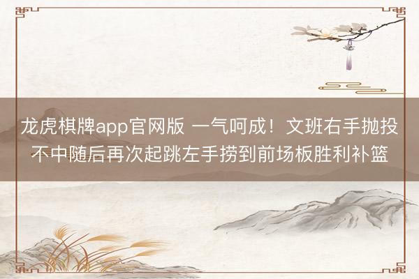 龙虎棋牌app官网版 一气呵成！文班右手抛投不中随后再次起跳左手捞到前场板胜利补篮