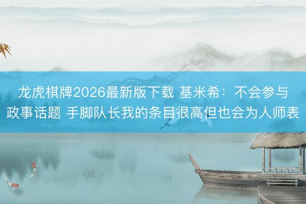 龙虎棋牌2026最新版下载 基米希：不会参与政事话题 手脚队长我的条目很高但也会为人师表