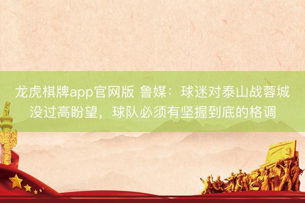 龙虎棋牌app官网版 鲁媒:球迷对泰山战蓉城没过高盼望,球队必须有坚握到底的格调