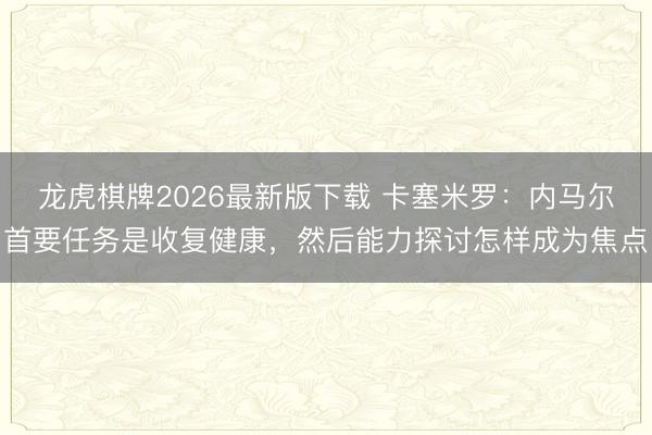 龙虎棋牌2026最新版下载 卡塞米罗：内马尔首要任务是收复健康，然后能力探讨怎样成为焦点
