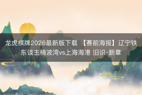 龙虎棋牌2026最新版下载 【赛前海报】辽宁铁东谈主楠波湾vs上海海港 旧识·新章