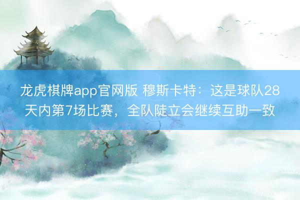 龙虎棋牌app官网版 穆斯卡特:这是球队28天内第7场比赛,全队陡立会继续互助一致
