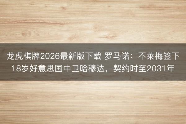 龙虎棋牌2026最新版下载 罗马诺：不莱梅签下18岁好意思国中卫哈穆达，契约时至2031年