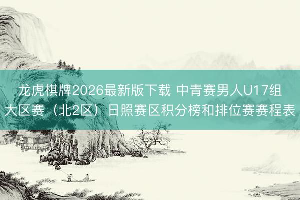 龙虎棋牌2026最新版下载 中青赛男人U17组大区赛（北2区）日照赛区积分榜和排位赛赛程表