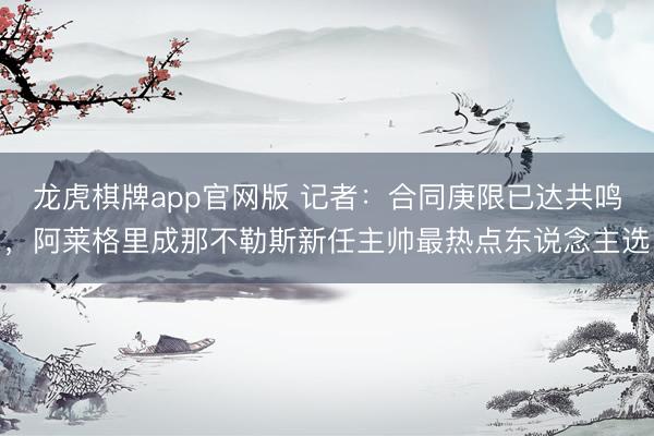 龙虎棋牌app官网版 记者：合同庚限已达共鸣，阿莱格里成那不勒斯新任主帅最热点东说念主选