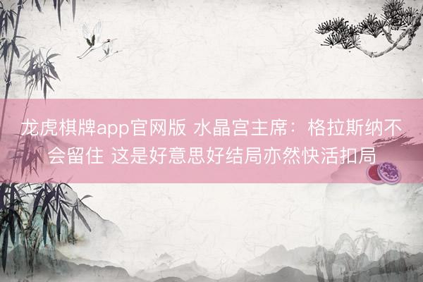 龙虎棋牌app官网版 水晶宫主席：格拉斯纳不会留住 这是好意思好结局亦然快活扣局