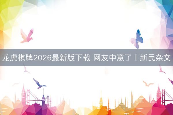 龙虎棋牌2026最新版下载 网友中意了丨新民杂文