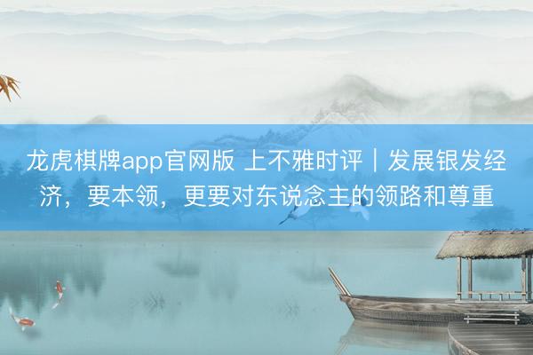 龙虎棋牌app官网版 上不雅时评|发展银发经济,要本领,更要对东说念主的领路和尊重