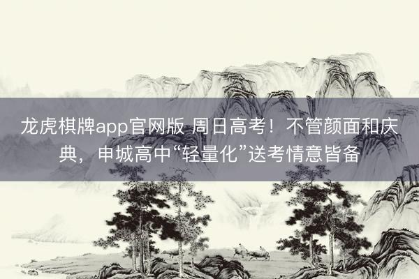 龙虎棋牌app官网版 周日高考！不管颜面和庆典，申城高中“轻量化”送考情意皆备