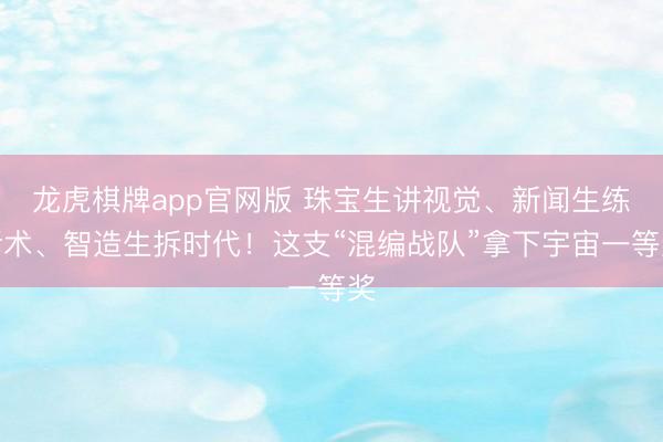 龙虎棋牌app官网版 珠宝生讲视觉、新闻生练话术、智造生拆时代！这支“混编战队”拿下宇宙一等奖