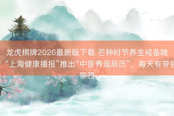 龙虎棋牌2026最新版下载 芒种时节养生戒备啥?“上海健康播报”推出“中医养诞辰历”,每天有带领