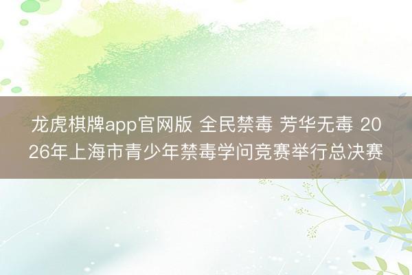 龙虎棋牌app官网版 全民禁毒 芳华无毒 2026年上海市青少年禁毒学问竞赛举行总决赛