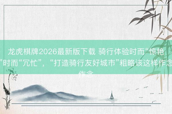 龙虎棋牌2026最新版下载 骑行体验时而“惊艳”时而“冗忙”，“打造骑行友好城市”粗略该这样作念