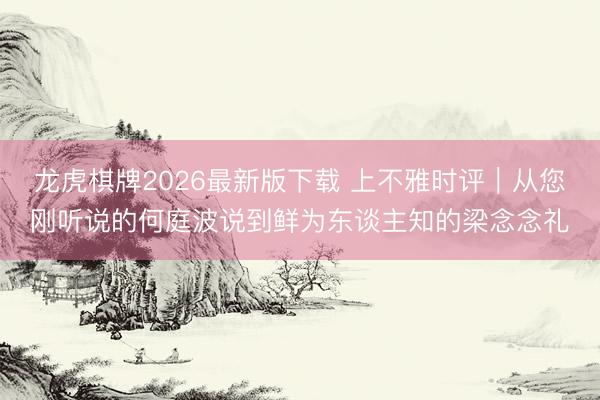 龙虎棋牌2026最新版下载 上不雅时评｜从您刚听说的何庭波说到鲜为东谈主知的梁念念礼