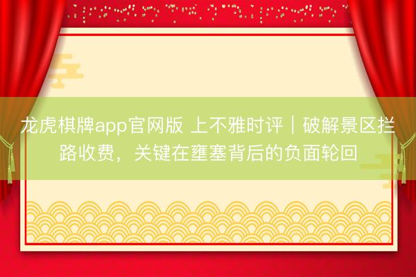 龙虎棋牌app官网版 上不雅时评|破解景区拦路收费,关键在壅塞背后的负面轮回