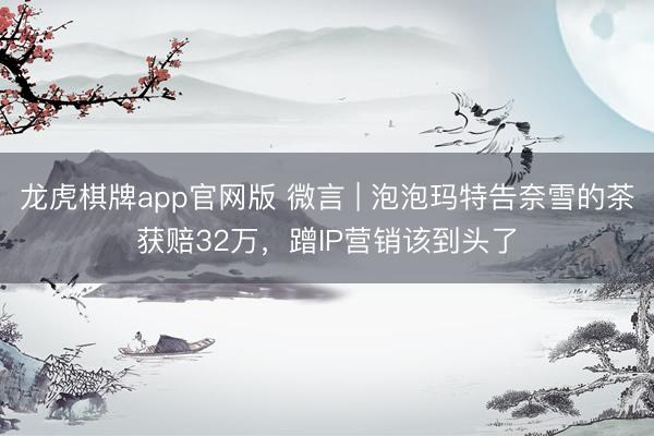 龙虎棋牌app官网版 微言 | 泡泡玛特告奈雪的茶获赔32万，蹭IP营销该到头了