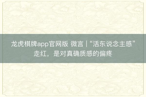 龙虎棋牌app官网版 微言 | “活东说念主感”走红，是对真确质感的偏疼