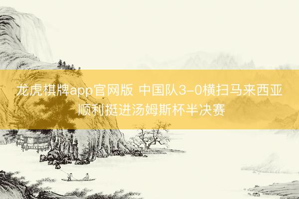 龙虎棋牌app官网版 中国队3-0横扫马来西亚 顺利挺进汤姆斯杯半决赛