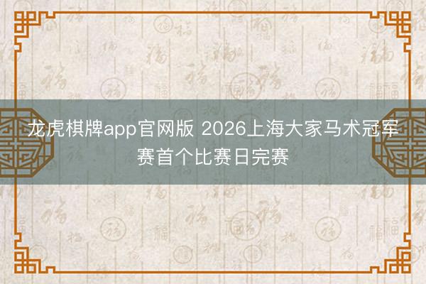 龙虎棋牌app官网版 2026上海大家马术冠军赛首个比赛日完赛