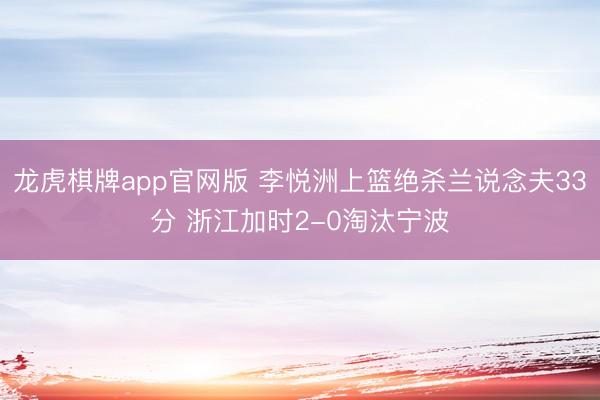 龙虎棋牌app官网版 李悦洲上篮绝杀兰说念夫33分 浙江加时2-0淘汰宁波