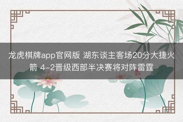 龙虎棋牌app官网版 湖东谈主客场20分大捷火箭 4-2晋级西部半决赛将对阵雷霆