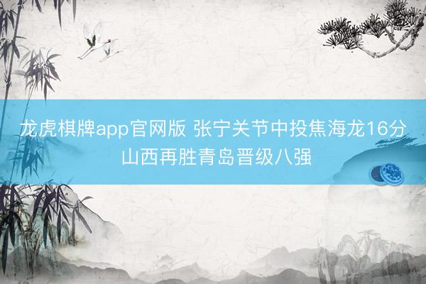 龙虎棋牌app官网版 张宁关节中投焦海龙16分 山西再胜青岛晋级八强
