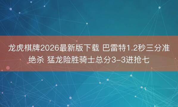 龙虎棋牌2026最新版下载 巴雷特1.2秒三分准绝杀 猛龙险胜骑士总分3-3进抢七