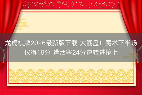 龙虎棋牌2026最新版下载 大翻盘！魔术下半场仅得19分 遭活塞24分逆转进抢七