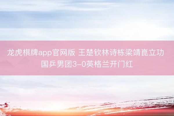 龙虎棋牌app官网版 王楚钦林诗栋梁靖崑立功 国乒男团3-0英格兰开门红
