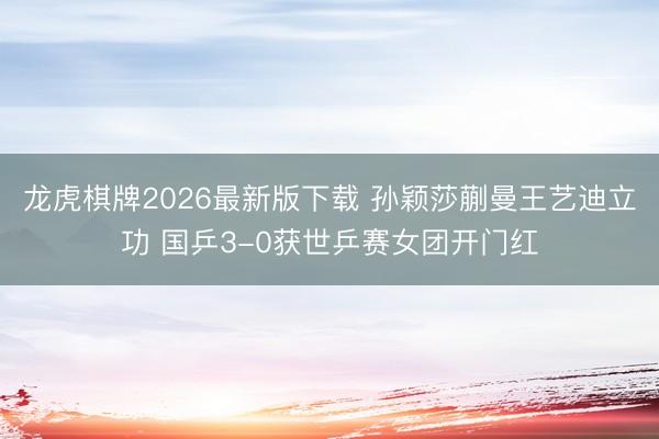 龙虎棋牌2026最新版下载 孙颖莎蒯曼王艺迪立功 国乒3-0获世乒赛女团开门红