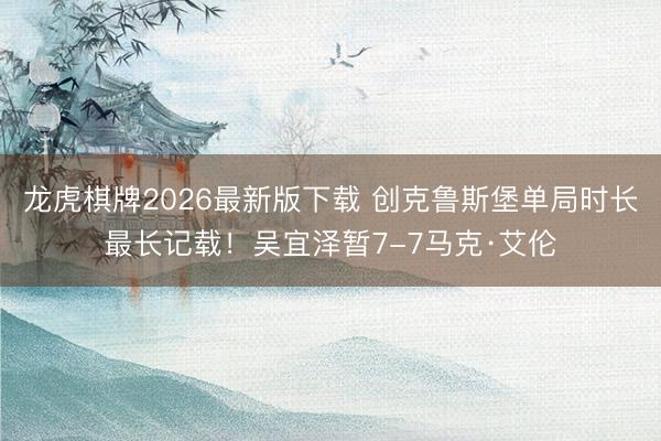 龙虎棋牌2026最新版下载 创克鲁斯堡单局时长最长记载！吴宜泽暂7-7马克·艾伦