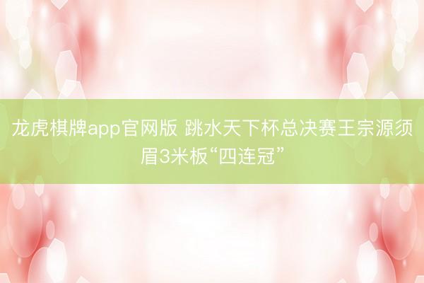 龙虎棋牌app官网版 跳水天下杯总决赛王宗源须眉3米板“四连冠”