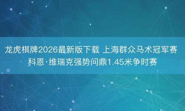 龙虎棋牌2026最新版下载 上海群众马术冠军赛 科恩·维瑞克强势问鼎1.45米争时赛