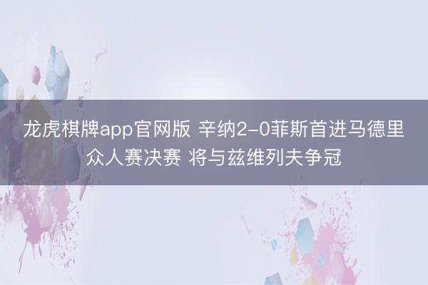 龙虎棋牌app官网版 辛纳2-0菲斯首进马德里众人赛决赛 将与兹维列夫争冠