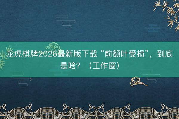 龙虎棋牌2026最新版下载 “前额叶受损”，到底是啥？（工作窗）