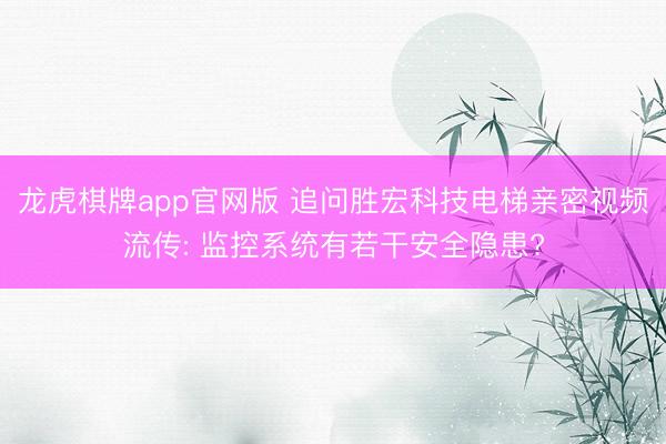 龙虎棋牌app官网版 追问胜宏科技电梯亲密视频流传: 监控系统有若干安全隐患?