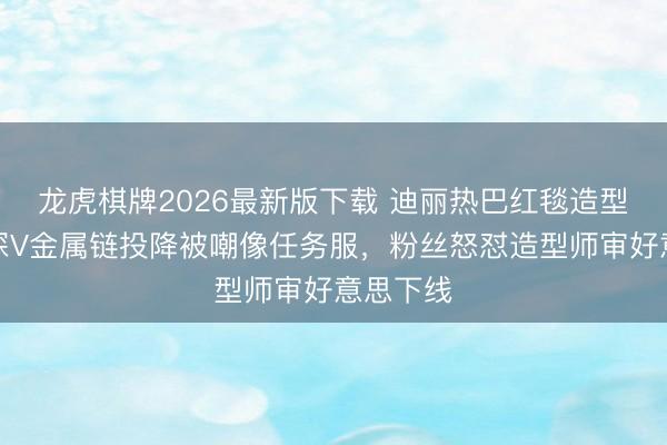 龙虎棋牌2026最新版下载 迪丽热巴红毯造型翻车！深V金属链投降被嘲像任务服，粉丝怒怼造型师审好意思下线