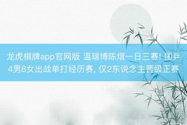 龙虎棋牌app官网版 温瑞博陈熠一日三赛! 国乒4男8女出战单打经历赛， 仅2东说念主晋级正赛