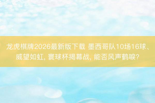 龙虎棋牌2026最新版下载 墨西哥队10场16球、威望如虹， 寰球杯揭幕战， 能否风声鹤唳?