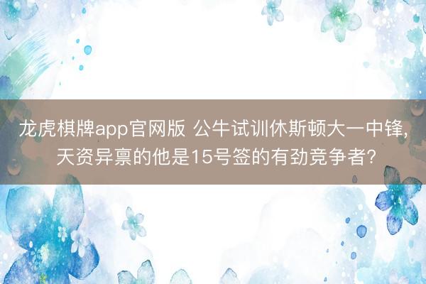 龙虎棋牌app官网版 公牛试训休斯顿大一中锋, 天资异禀的他是15号签的有劲竞争者?