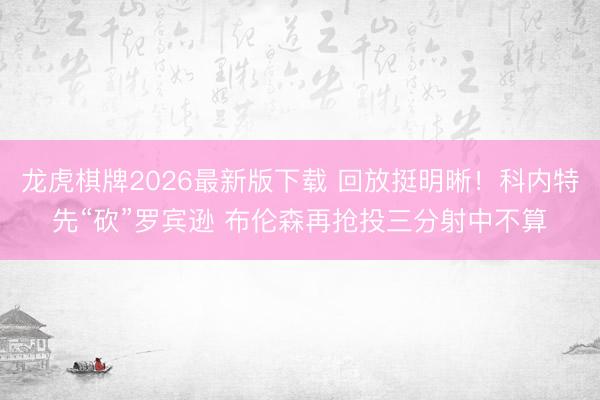 龙虎棋牌2026最新版下载 回放挺明晰！科内特先“砍”罗宾逊 布伦森再抢投三分射中不算