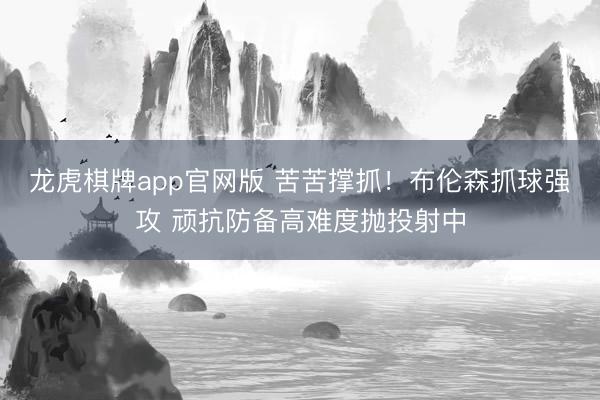 龙虎棋牌app官网版 苦苦撑抓！布伦森抓球强攻 顽抗防备高难度抛投射中