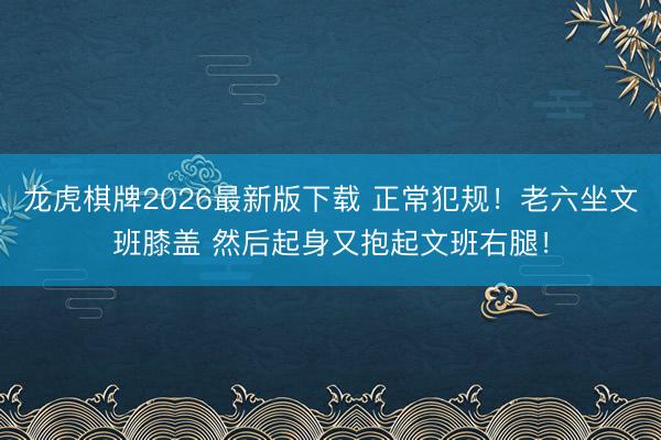 龙虎棋牌2026最新版下载 正常犯规！老六坐文班膝盖 然后起身又抱起文班右腿！